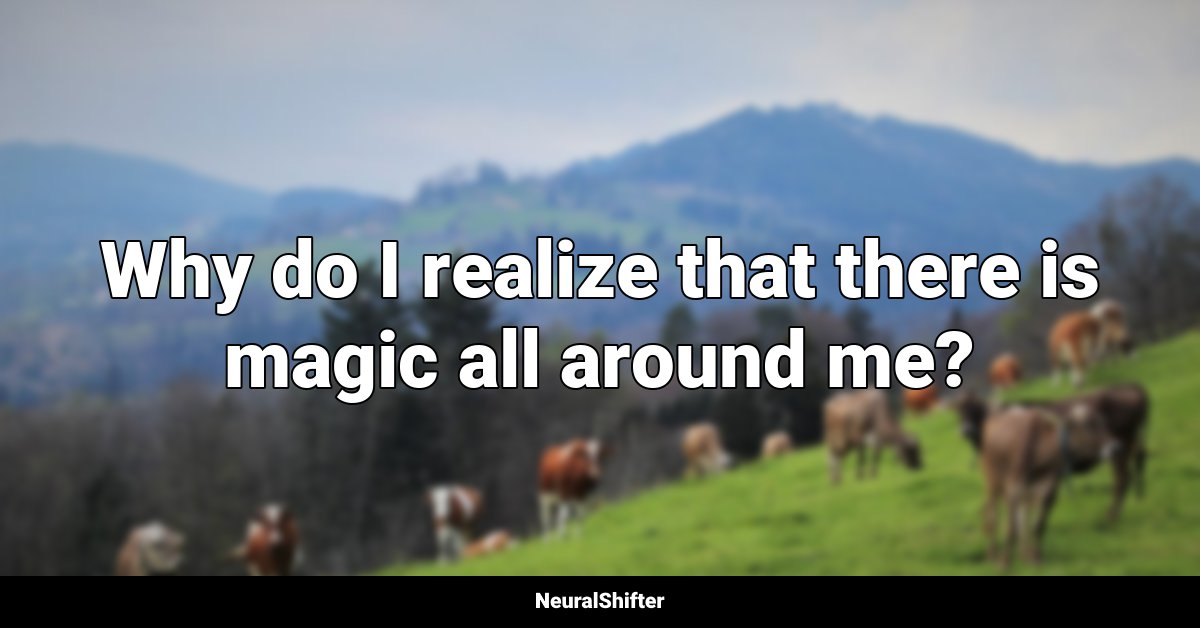 Why do I realize that there is magic all around me?