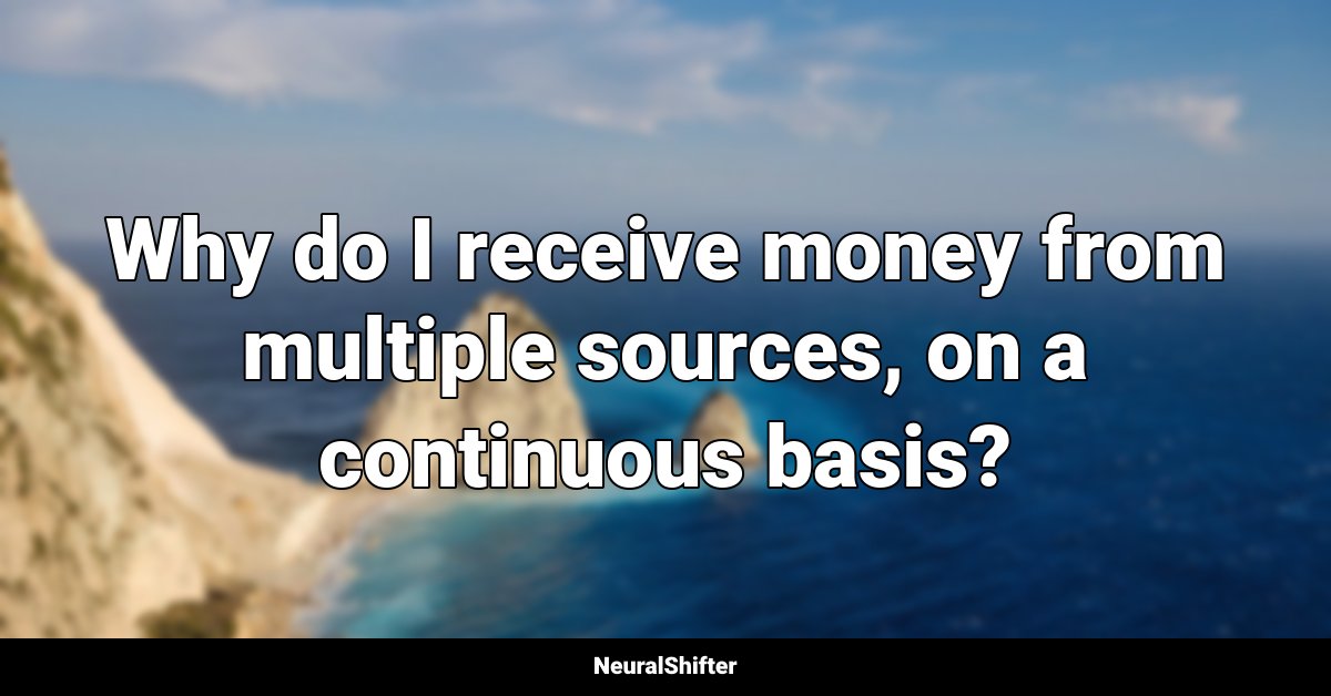 Why do I receive money from multiple sources, on a continuous basis?