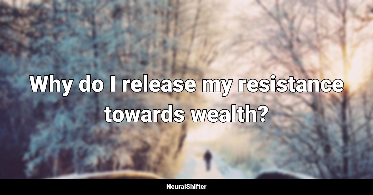 Why do I release my resistance towards wealth?