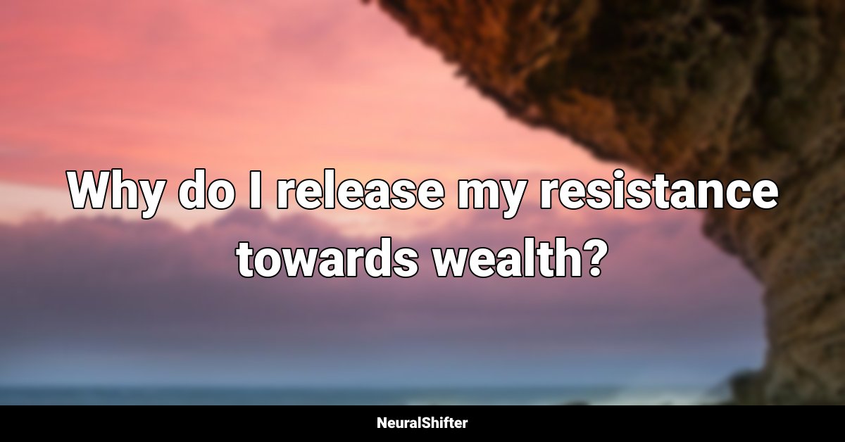 Why do I release my resistance towards wealth?
