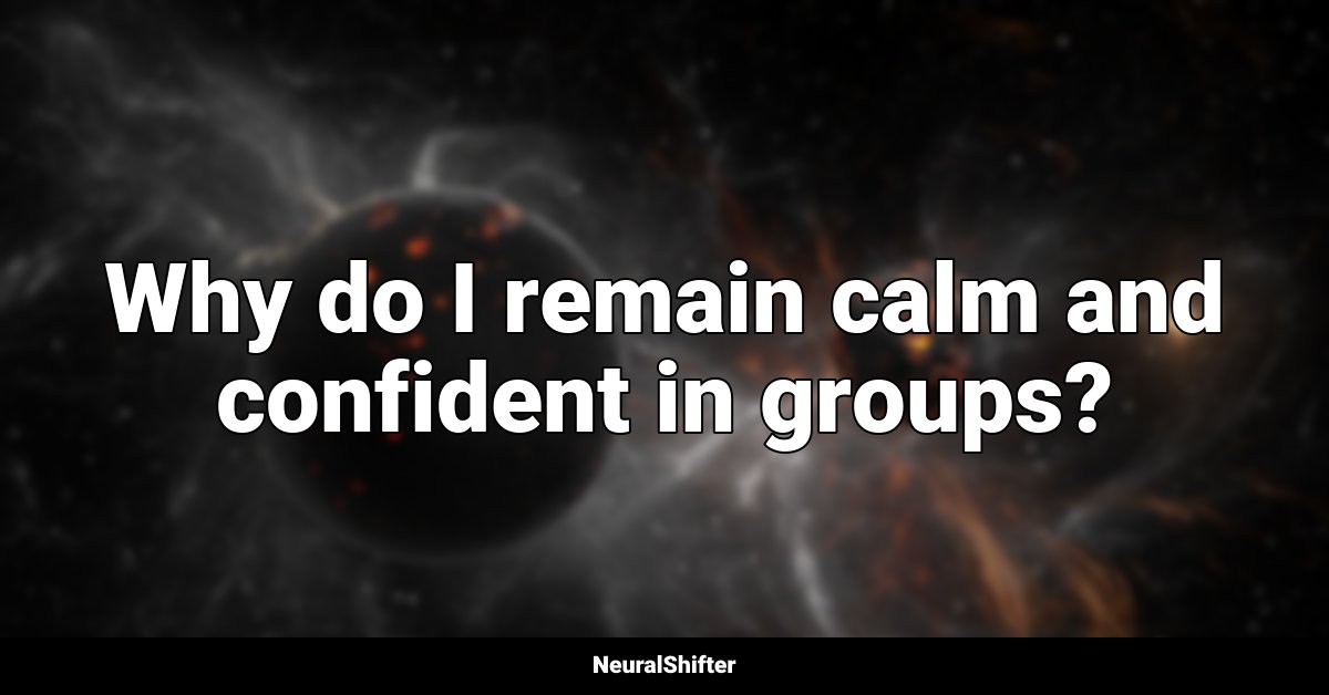 Why do I remain calm and confident in groups?