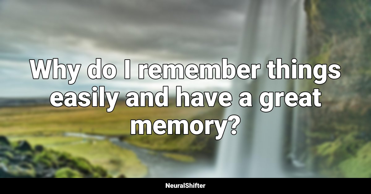 Why do I remember things easily and have a great memory?