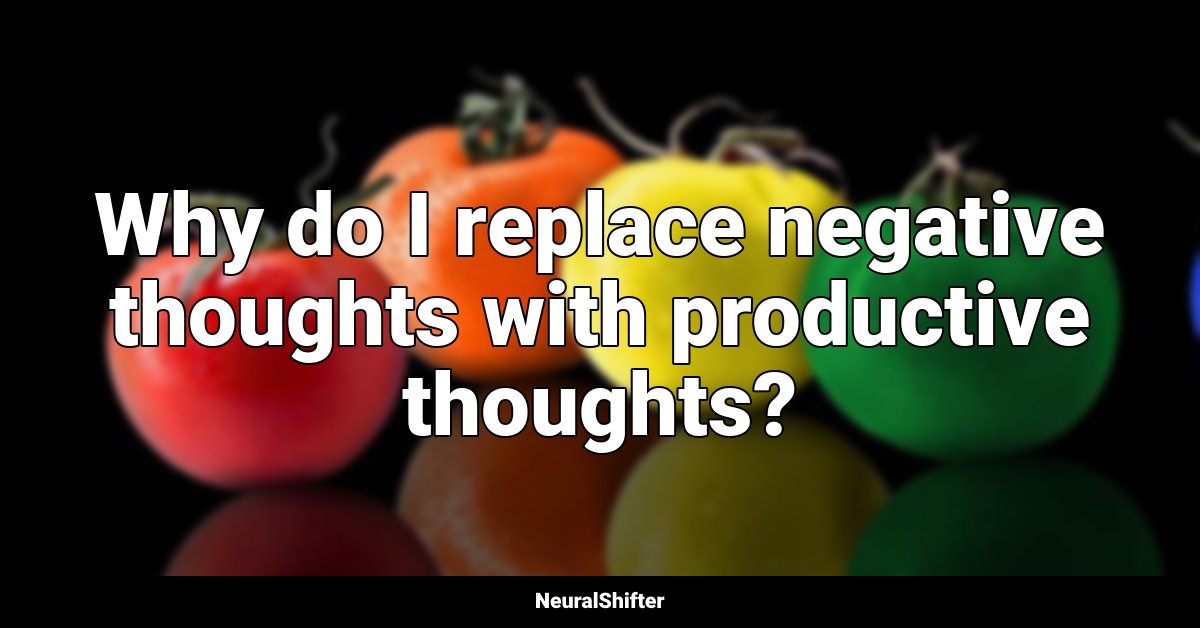 Why do I replace negative thoughts with productive thoughts?