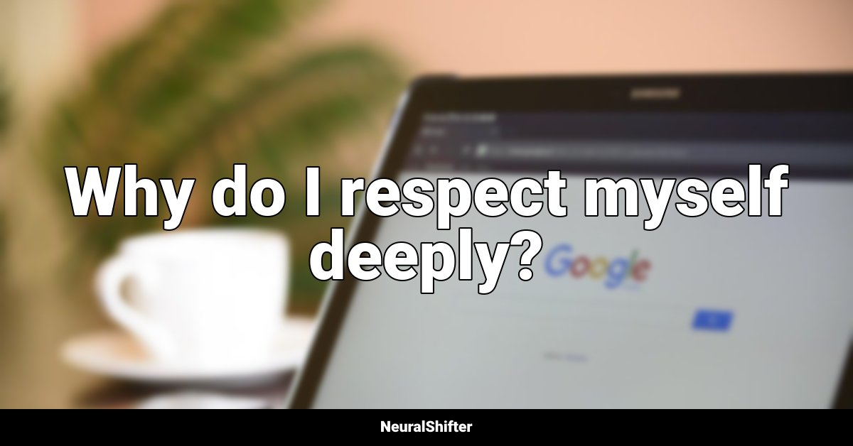Why do I respect myself deeply?