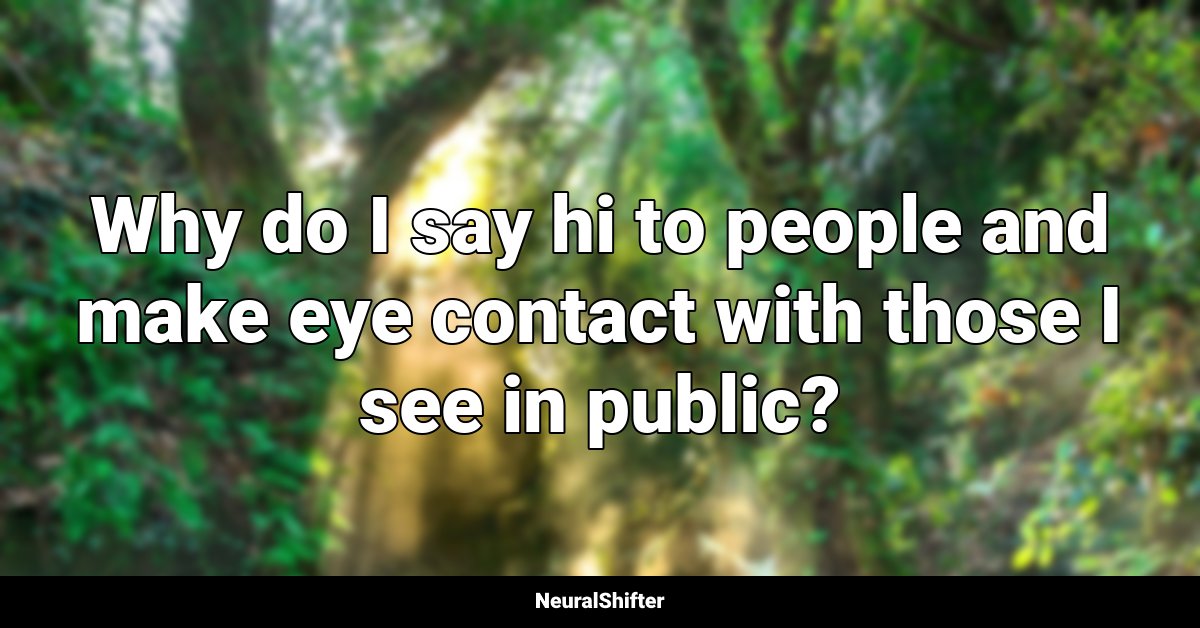 Why do I say hi to people and make eye contact with those I see in public?