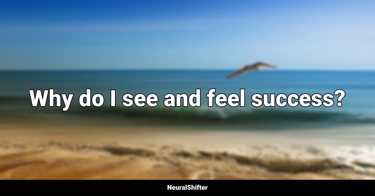 Why do I see and feel success?