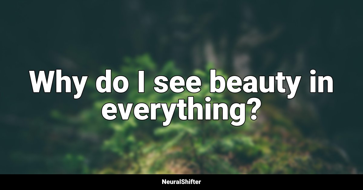 Why do I see beauty in everything?