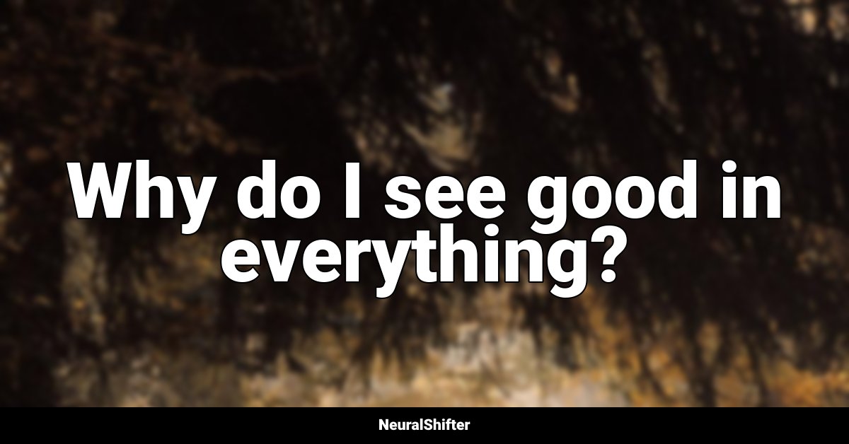 Why do I see good in everything?