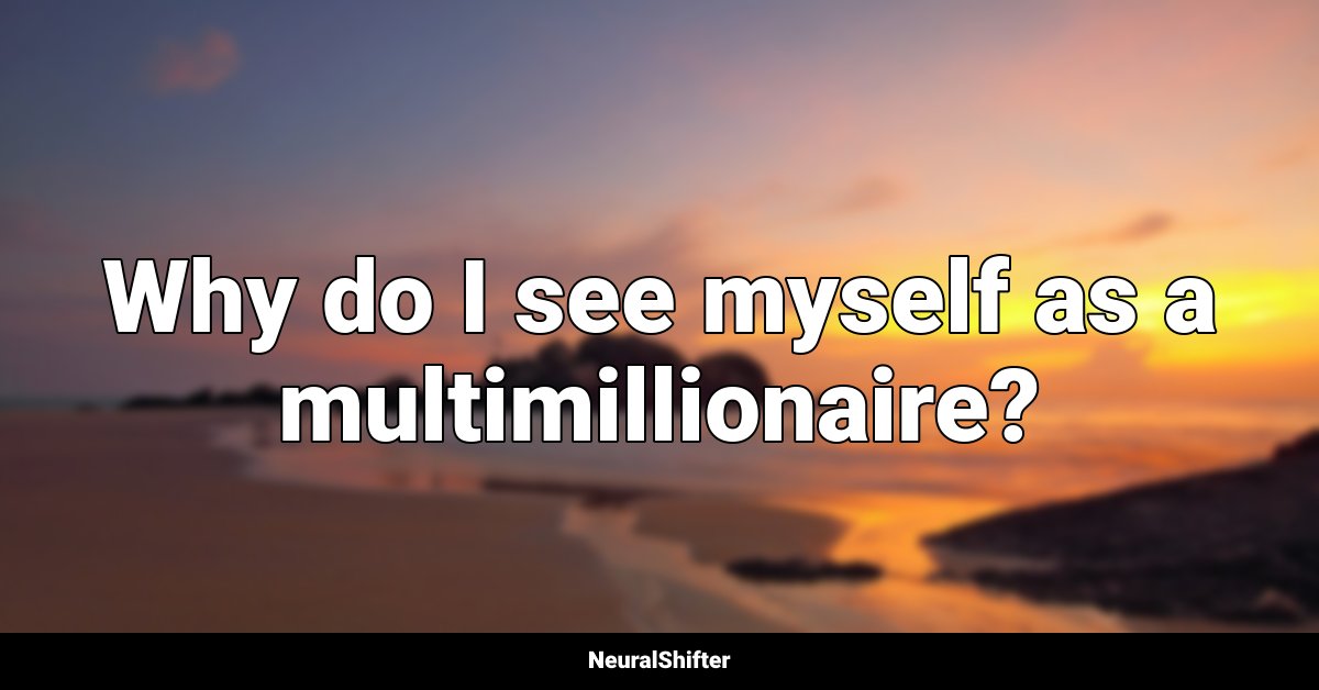Why do I see myself as a multimillionaire?