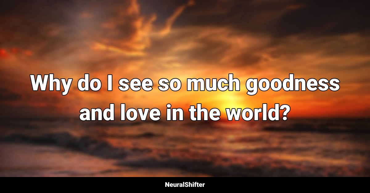 Why do I see so much goodness and love in the world?