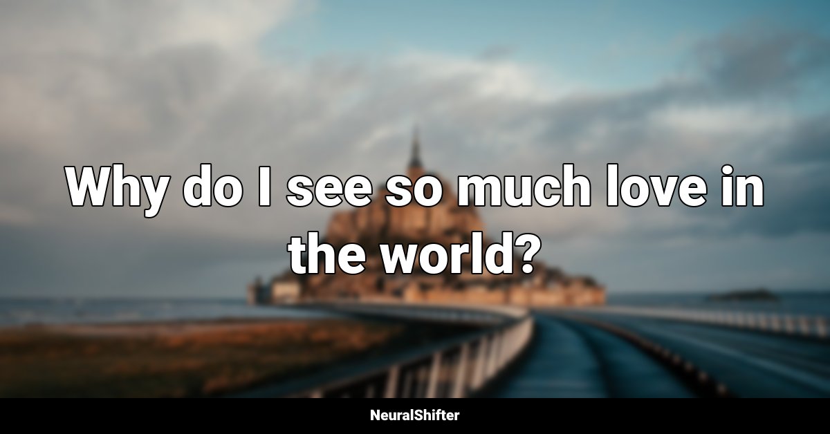 Why do I see so much love in the world?