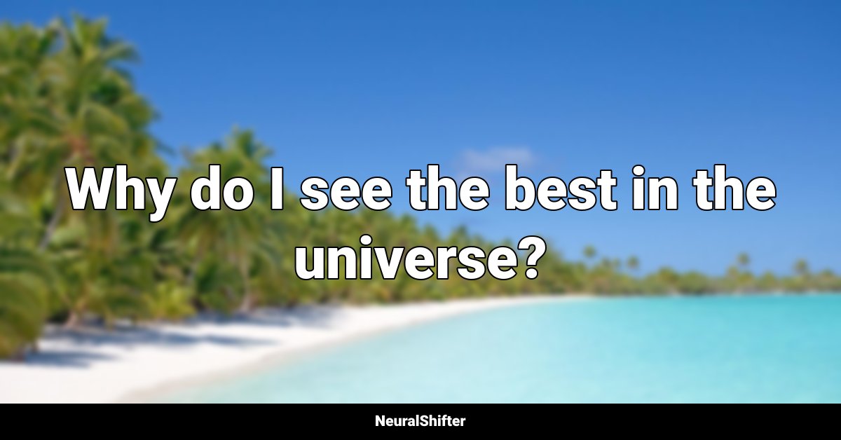 Why do I see the best in the universe?