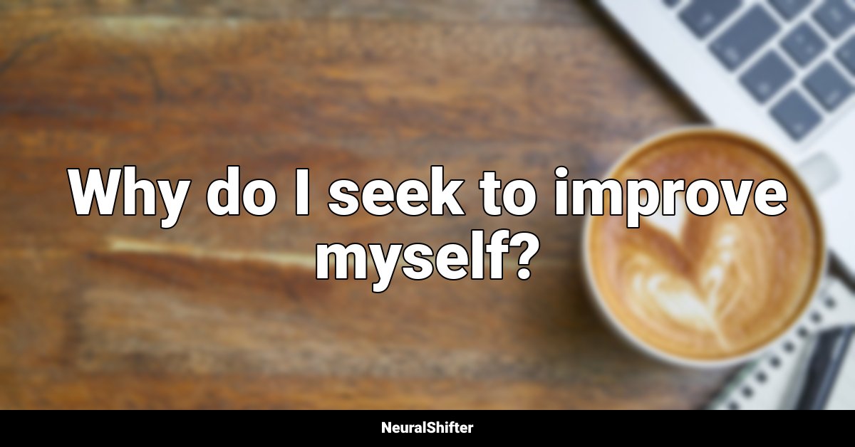 Why do I seek to improve myself?