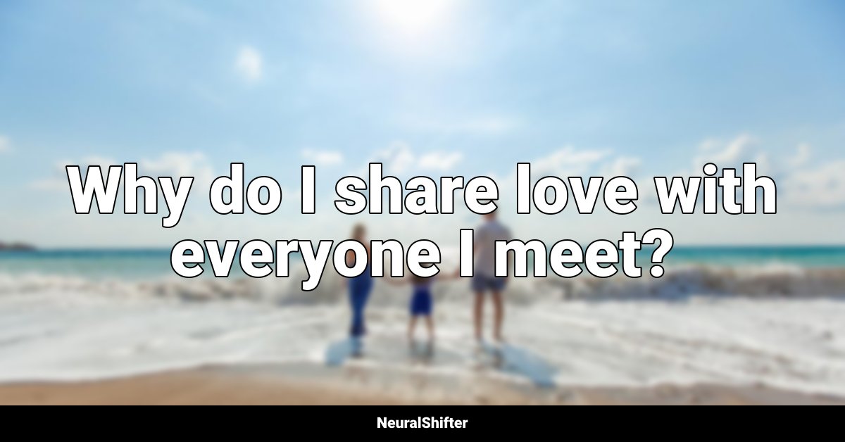 Why do I share love with everyone I meet?