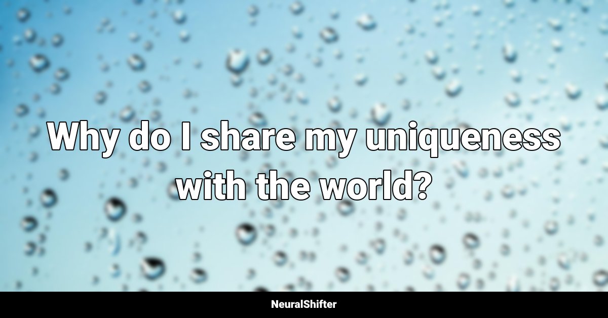 Why do I share my uniqueness with the world?