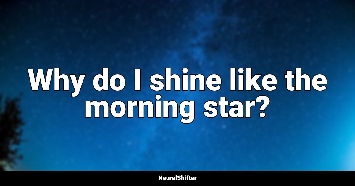 Why do I shine like the morning star?