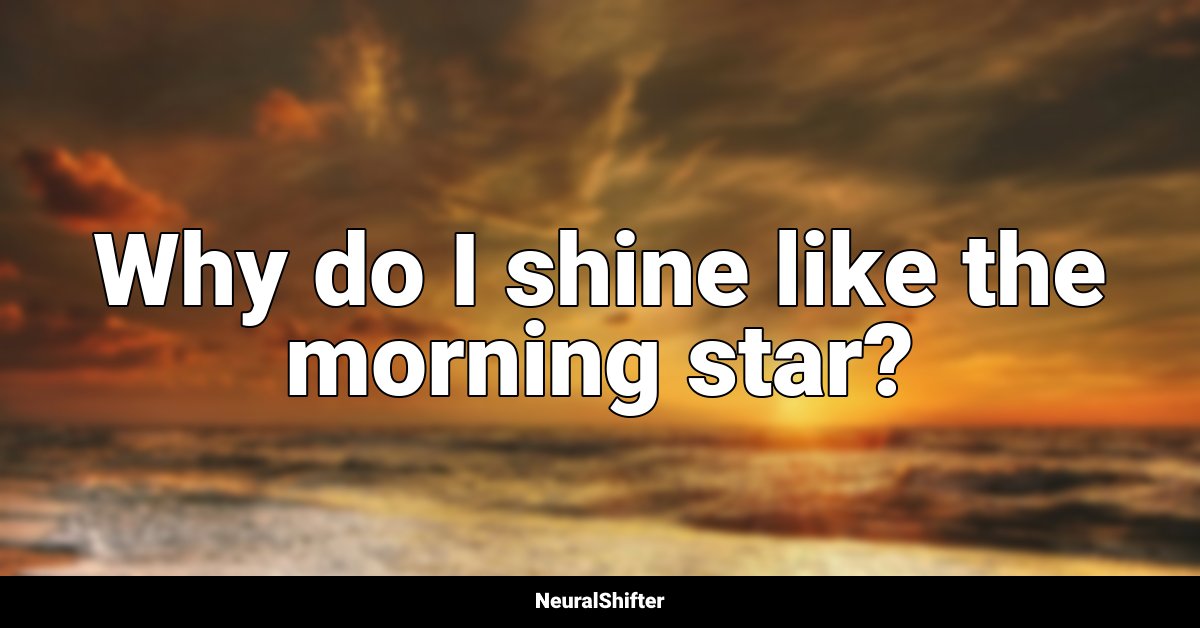 Why do I shine like the morning star?