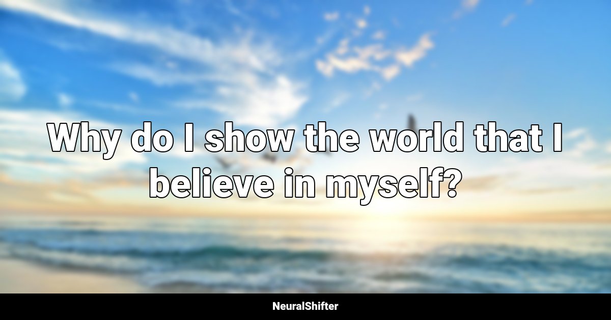 Why do I show the world that I believe in myself?