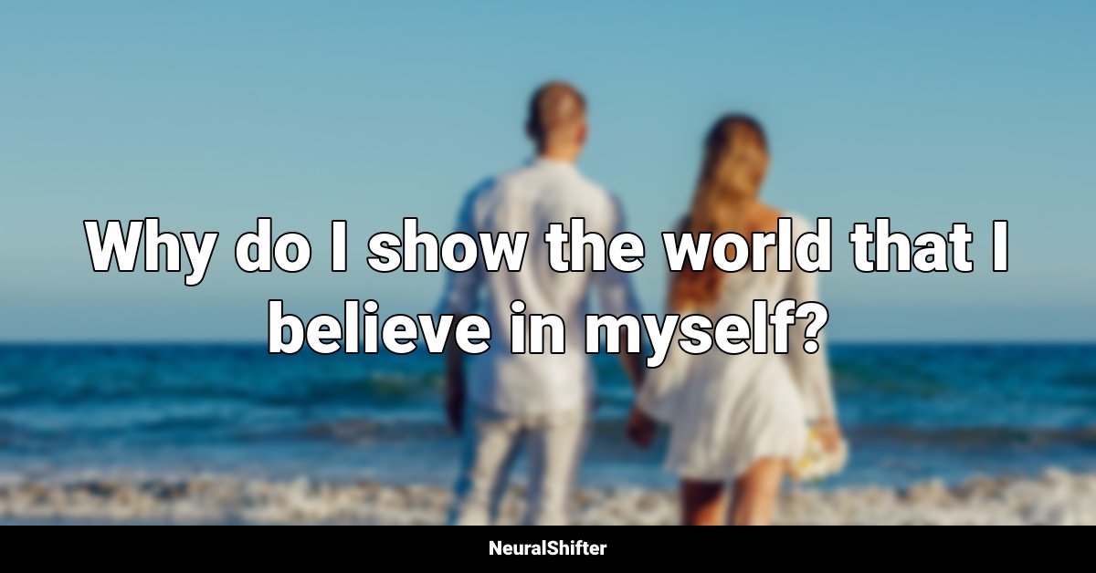 Why do I show the world that I believe in myself?