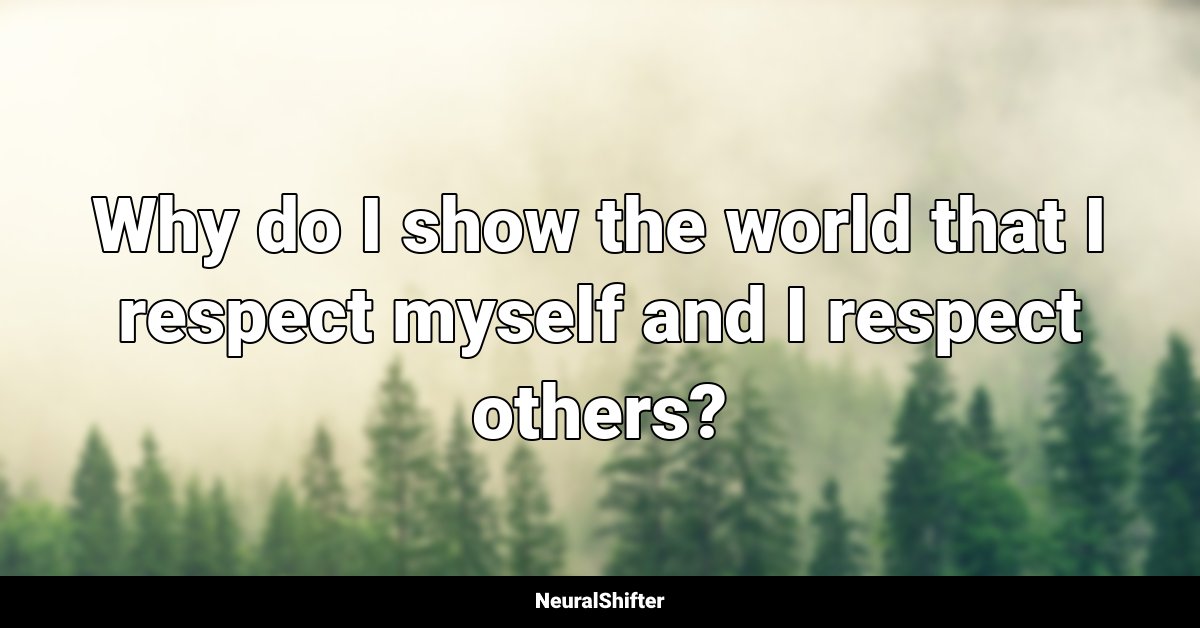 Why do I show the world that I respect myself and I respect others?