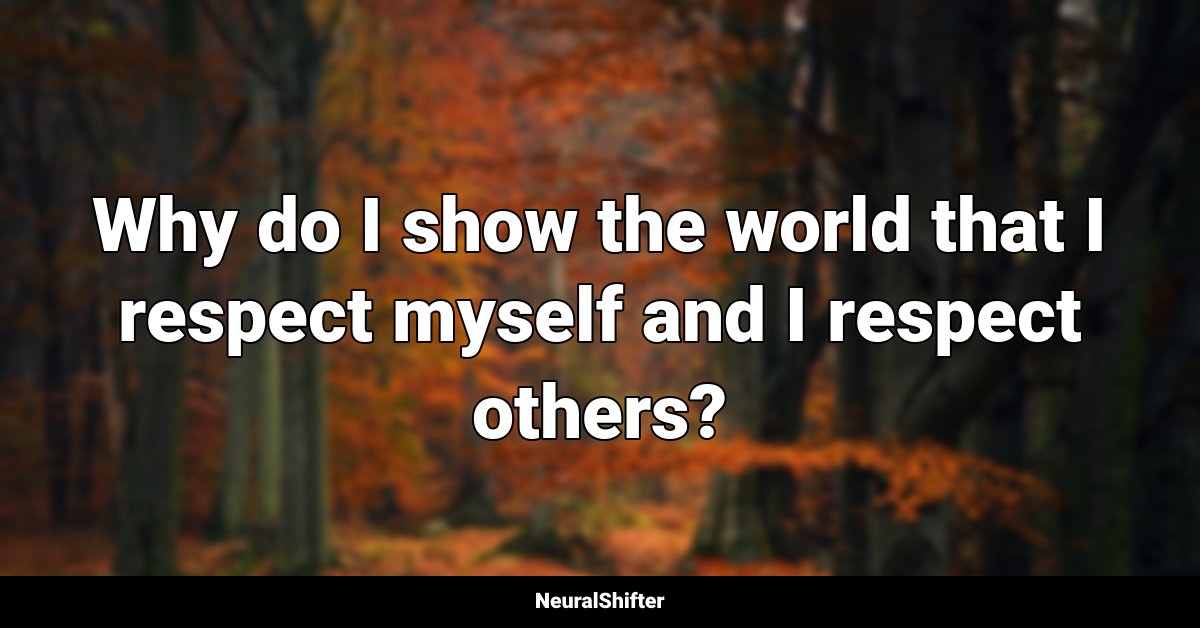 Why do I show the world that I respect myself and I respect others?