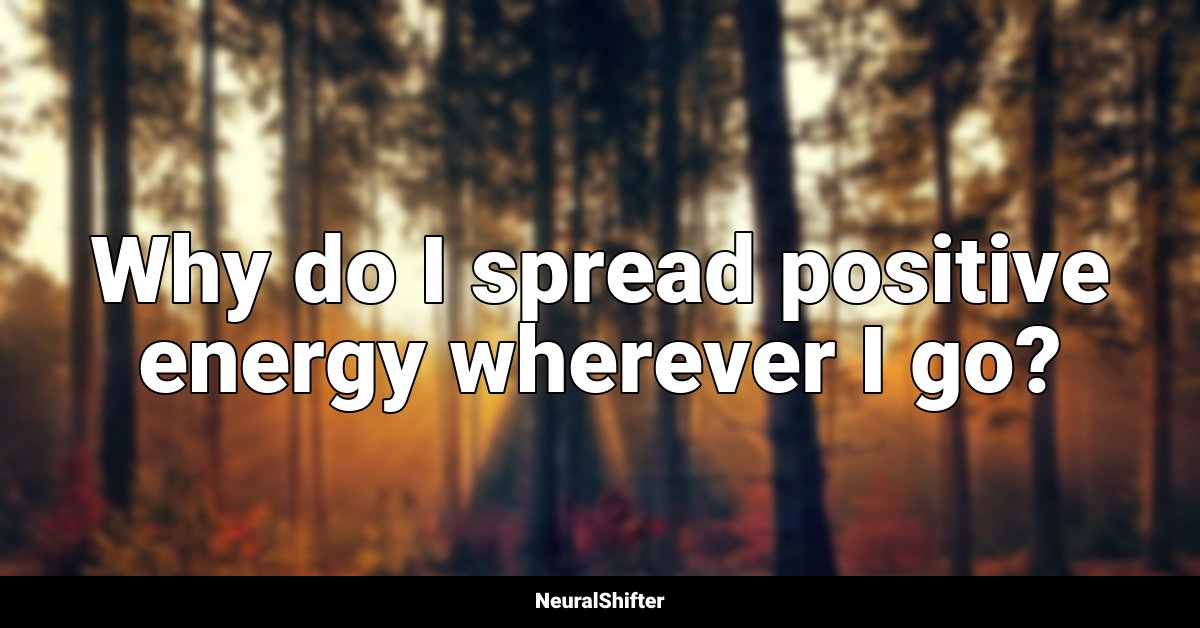 Why do I spread positive energy wherever I go?
