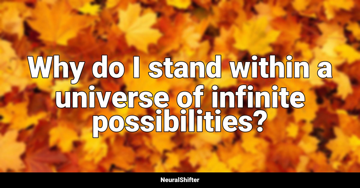 Why do I stand within a universe of infinite possibilities?