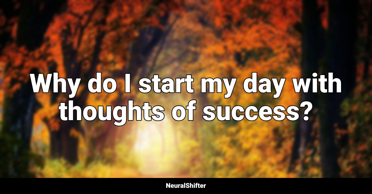 Why do I start my day with thoughts of success?
