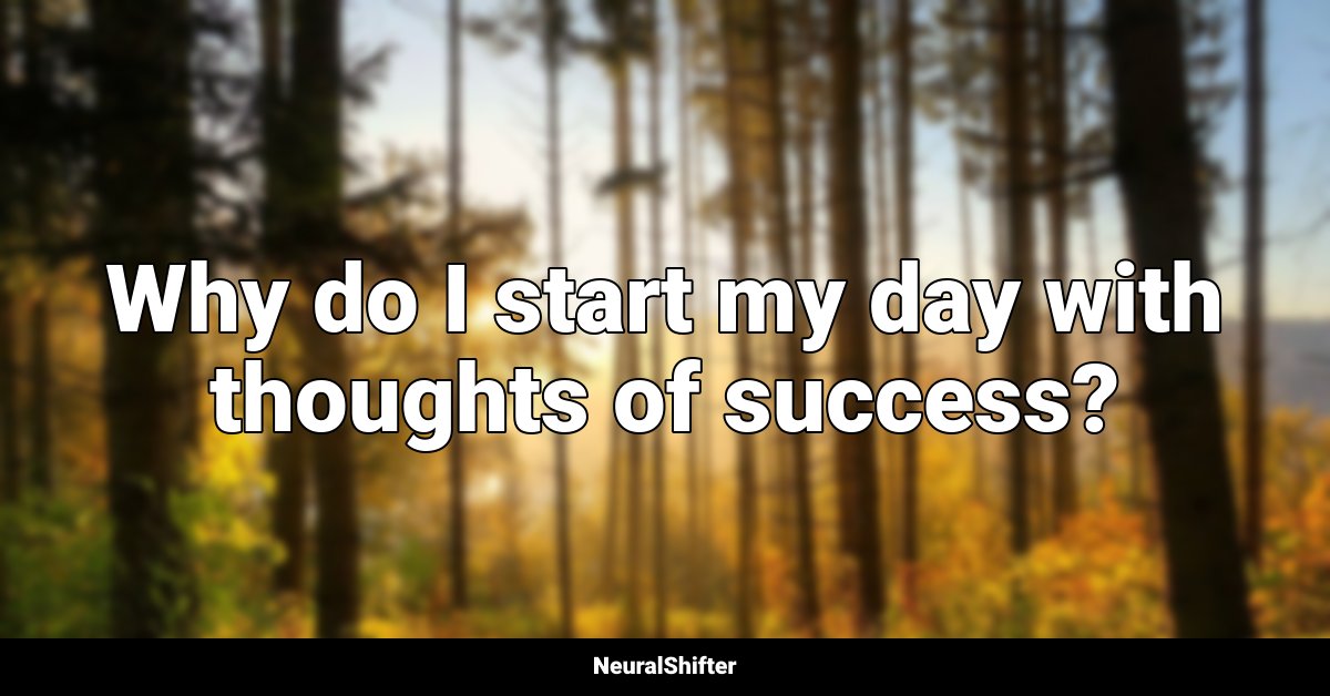 Why do I start my day with thoughts of success?