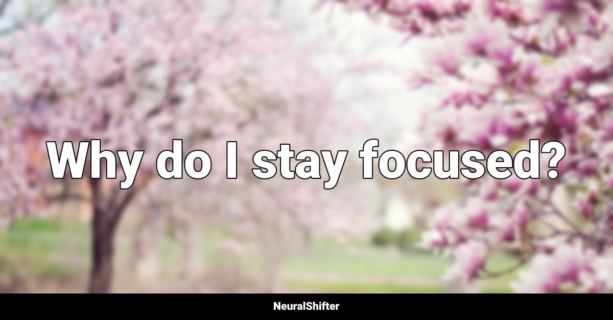 Why do I stay focused?