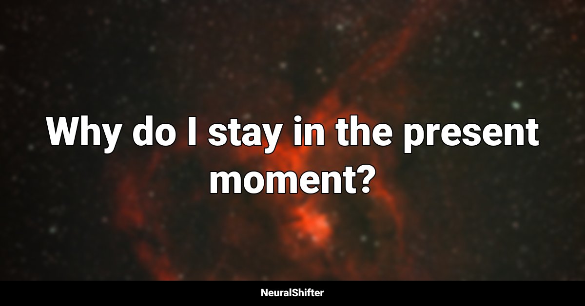 Why do I stay in the present moment?