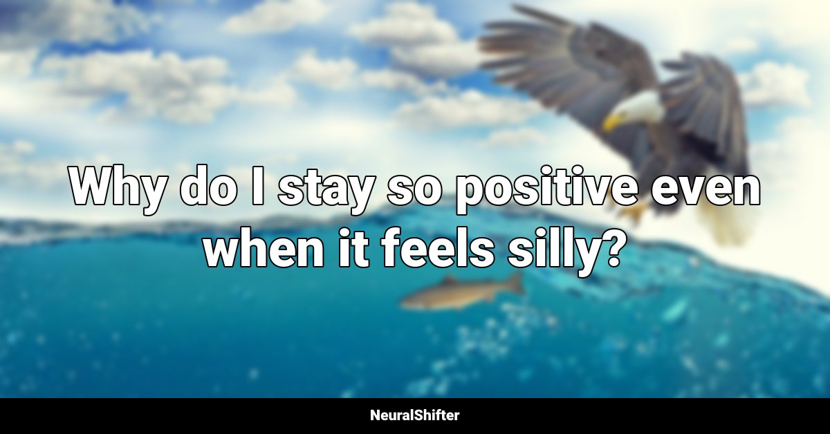 Why do I stay so positive even when it feels silly?