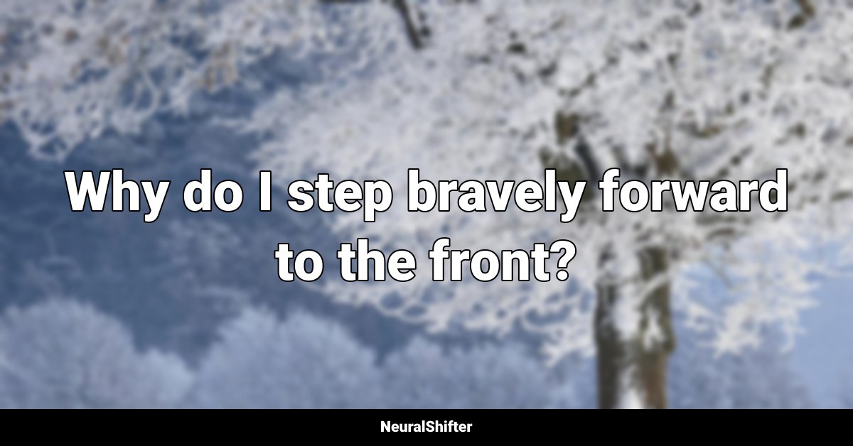 Why do I step bravely forward to the front?