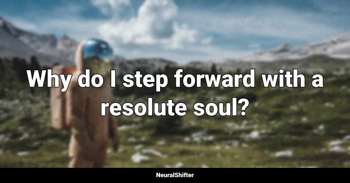 Why do I step forward with a resolute soul?