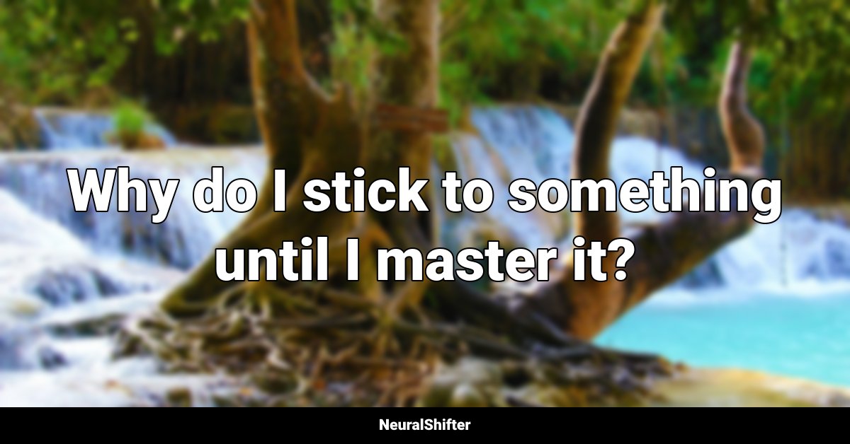Why do I stick to something until I master it?