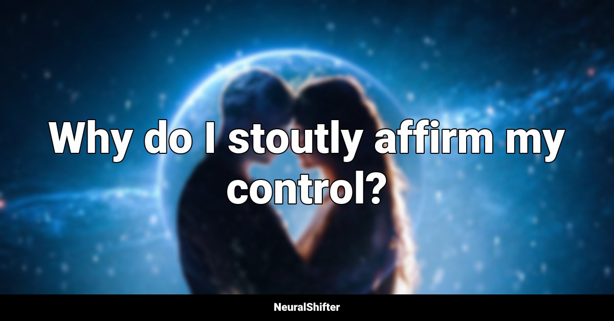Why do I stoutly affirm my control?
