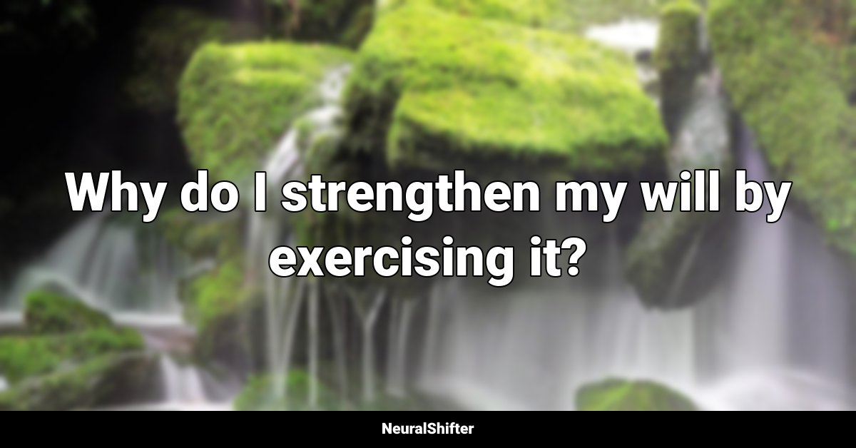 Why do I strengthen my will by exercising it?