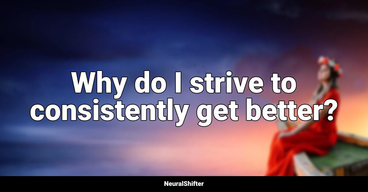 Why do I strive to consistently get better?