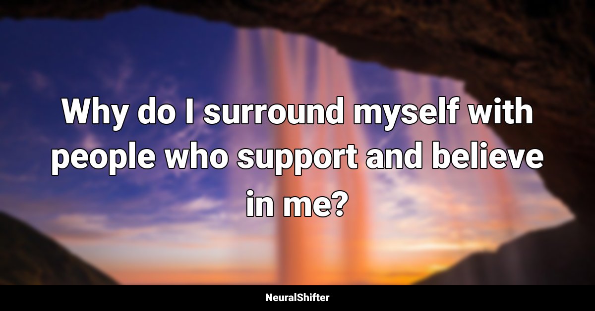 Why do I surround myself with people who support and believe in me?