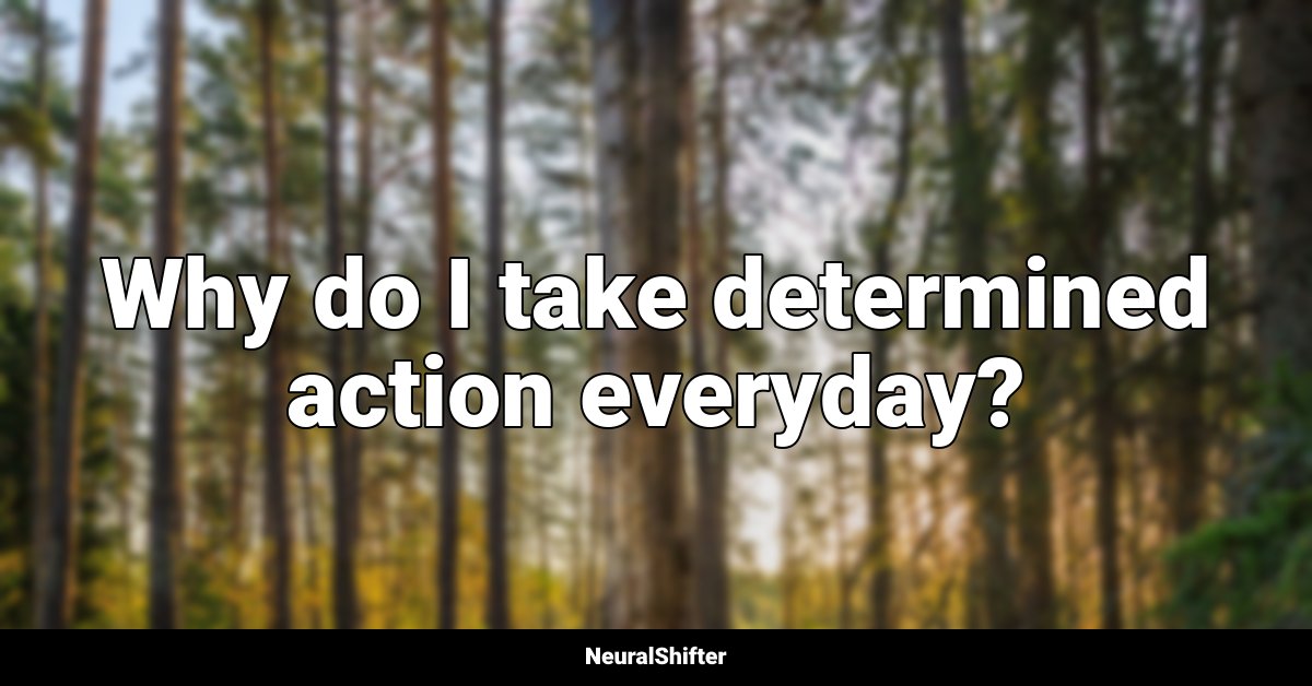 Why do I take determined action everyday?