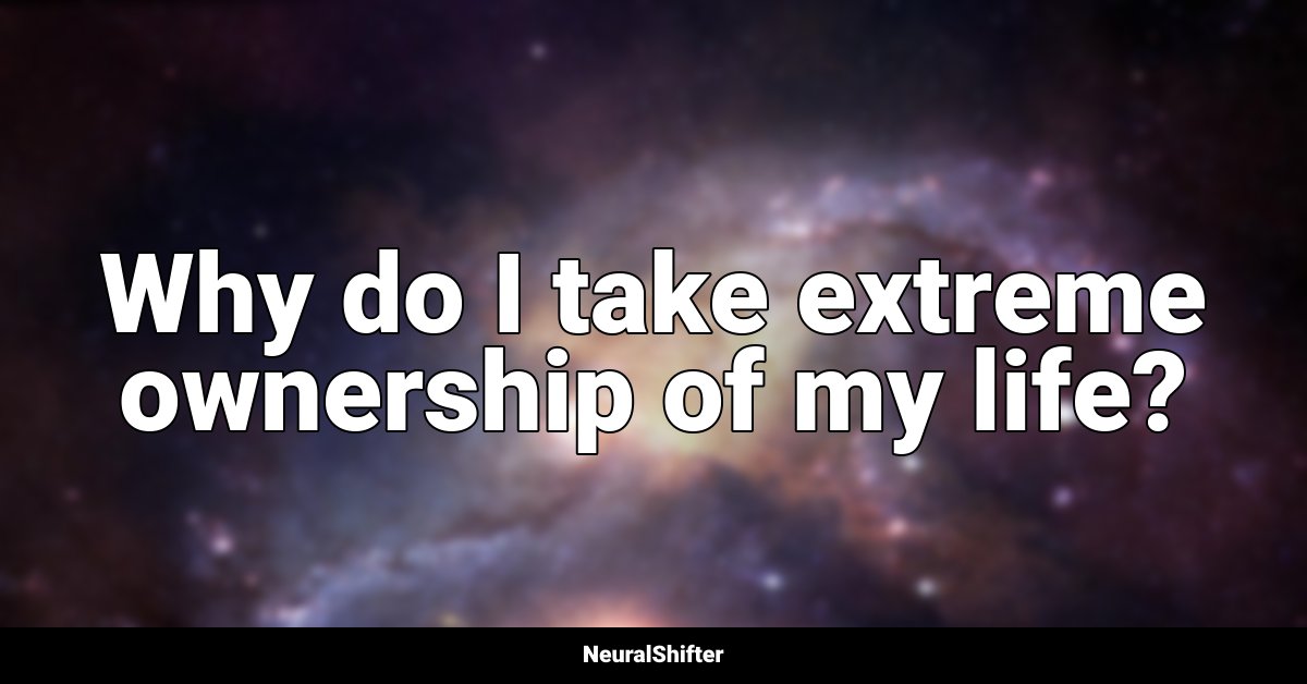 Why do I take extreme ownership of my life?