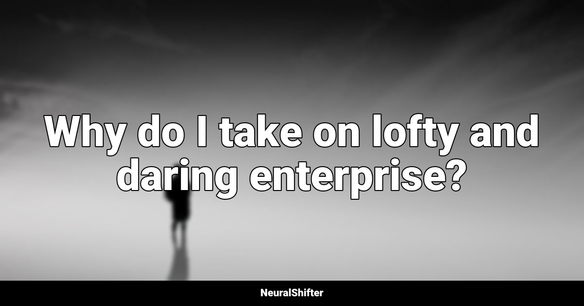 Why do I take on lofty and daring enterprise?
