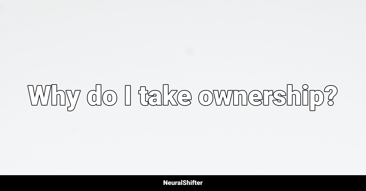 Why do I take ownership?
