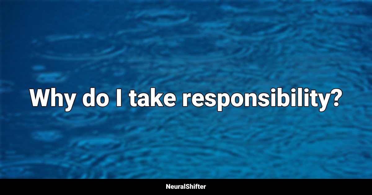 Why do I take responsibility?