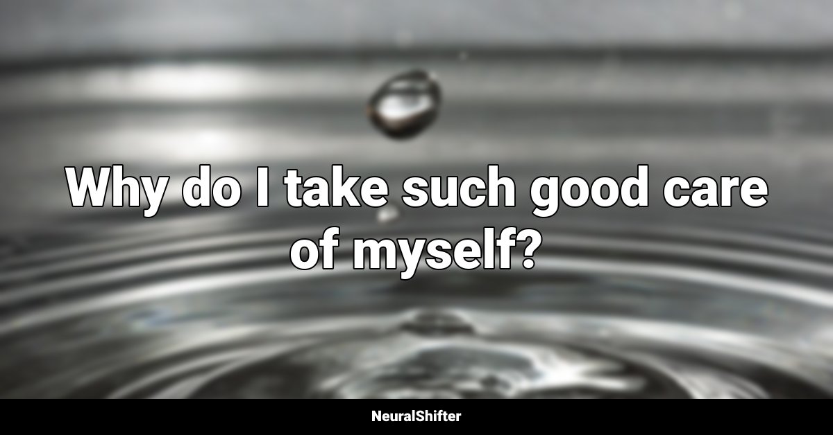 Why do I take such good care of myself?