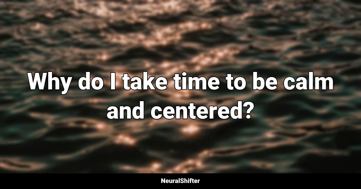 Why do I take time to be calm and centered?