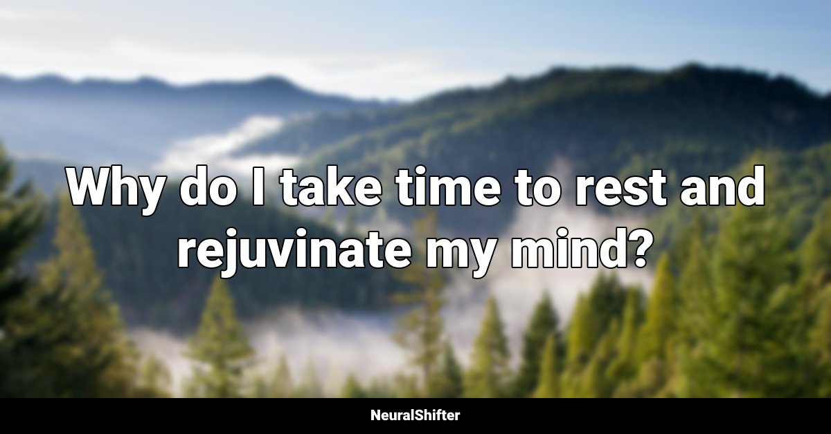 Why do I take time to rest and rejuvinate my mind?