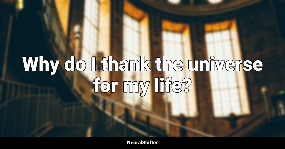 Why do I thank the universe for my life?