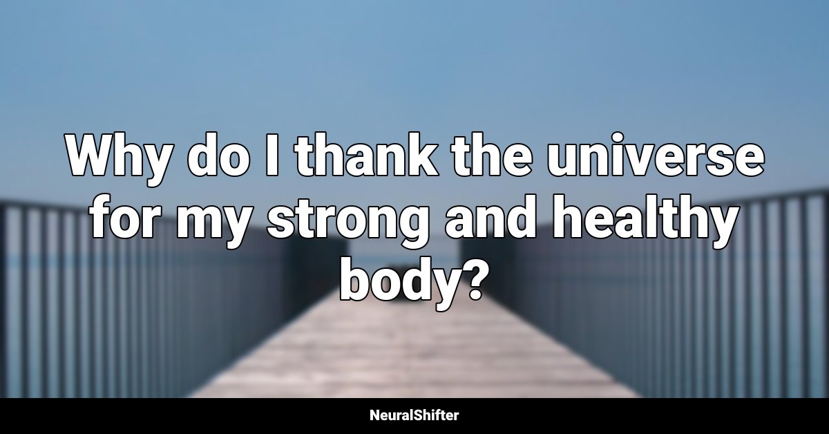 Why do I thank the universe for my strong and healthy body?