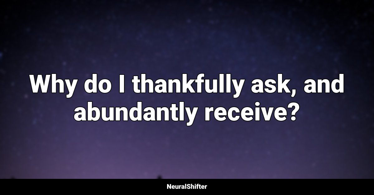 Why do I thankfully ask, and abundantly receive?